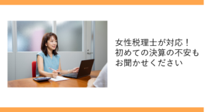 女性税理士が対応！
初めての決算の不安も
お聞かせください
